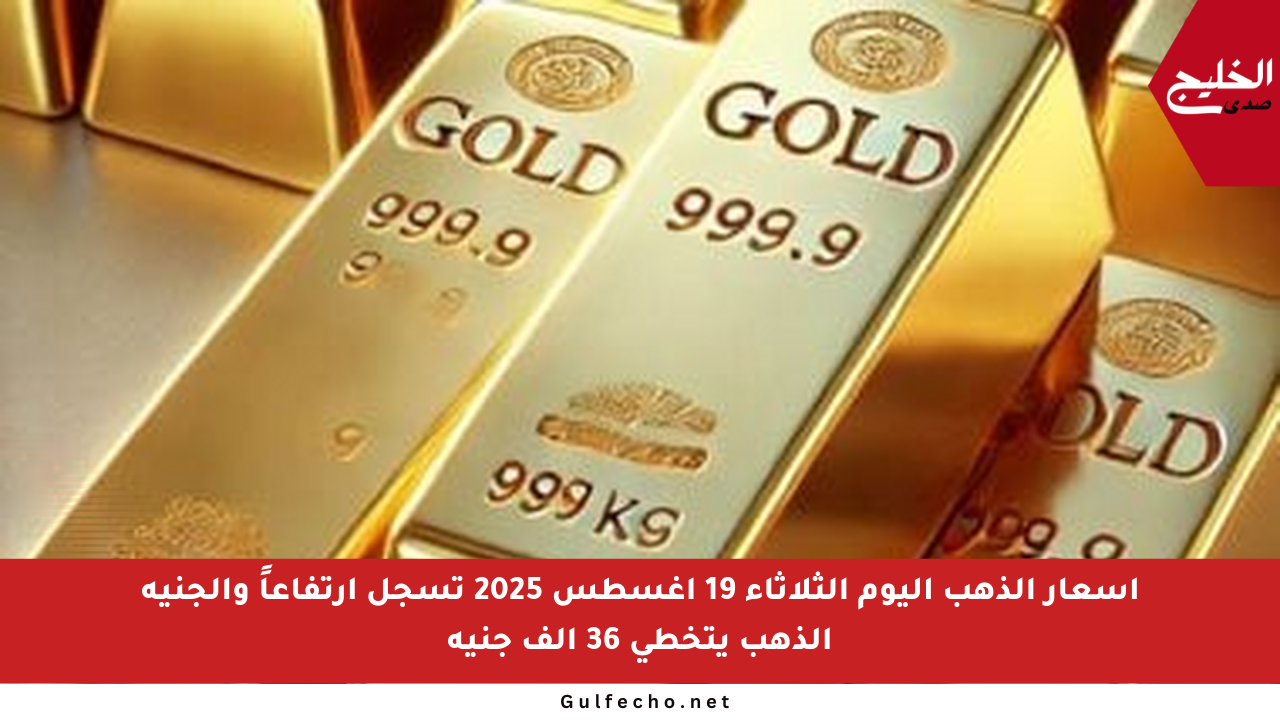 أسعار الذهب اليوم الثلاثاء 19 أغسطس 2025 تسجل ارتفاعاً والجنيه الذهب يتخطى 36 ألف جنيه